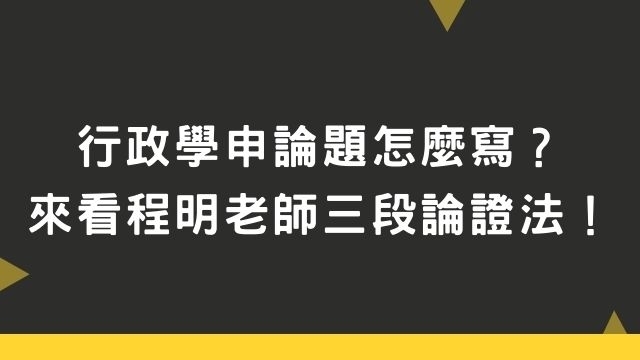 行政學申論題怎麼寫？來看看程明老師三段論證法，幫你「行政學拿高分」！